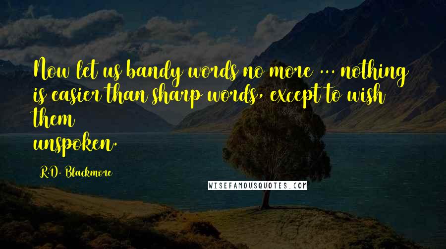 R.D. Blackmore Quotes: Now let us bandy words no more ... nothing is easier than sharp words, except to wish them unspoken.