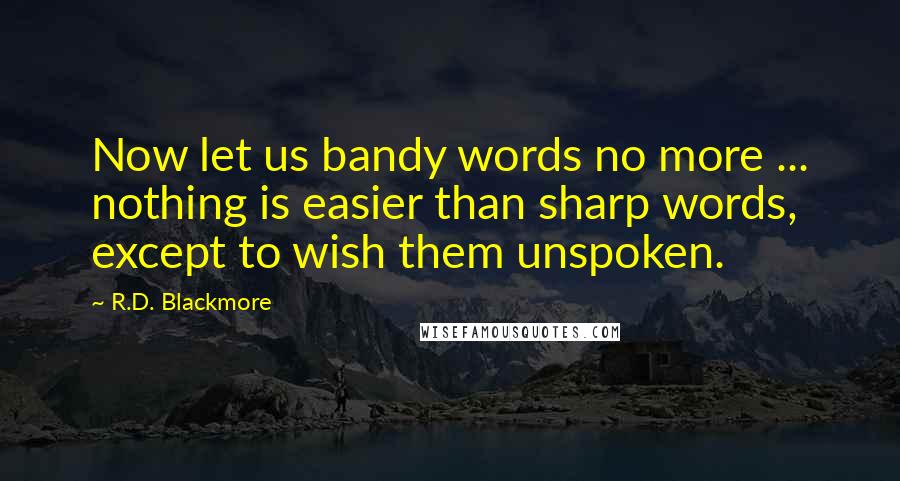 R.D. Blackmore Quotes: Now let us bandy words no more ... nothing is easier than sharp words, except to wish them unspoken.