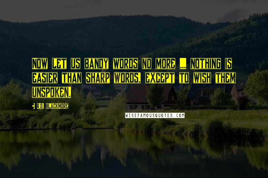 R.D. Blackmore Quotes: Now let us bandy words no more ... nothing is easier than sharp words, except to wish them unspoken.