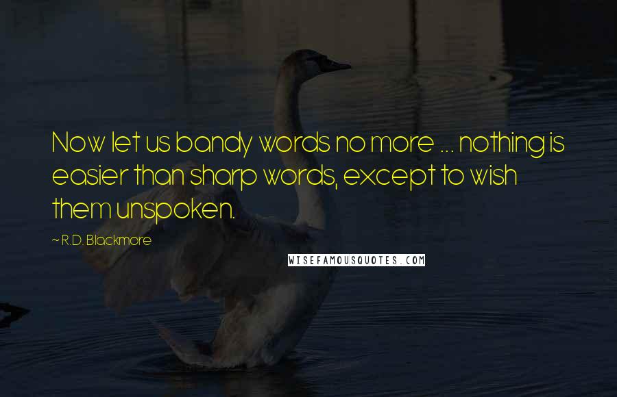 R.D. Blackmore Quotes: Now let us bandy words no more ... nothing is easier than sharp words, except to wish them unspoken.