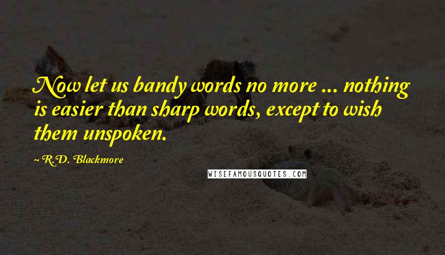 R.D. Blackmore Quotes: Now let us bandy words no more ... nothing is easier than sharp words, except to wish them unspoken.