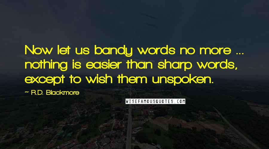 R.D. Blackmore Quotes: Now let us bandy words no more ... nothing is easier than sharp words, except to wish them unspoken.