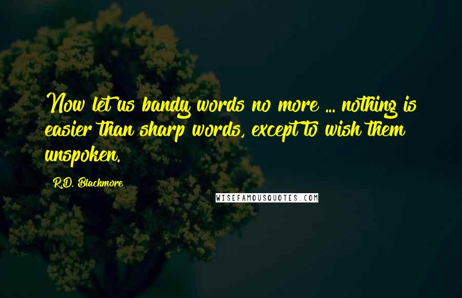 R.D. Blackmore Quotes: Now let us bandy words no more ... nothing is easier than sharp words, except to wish them unspoken.