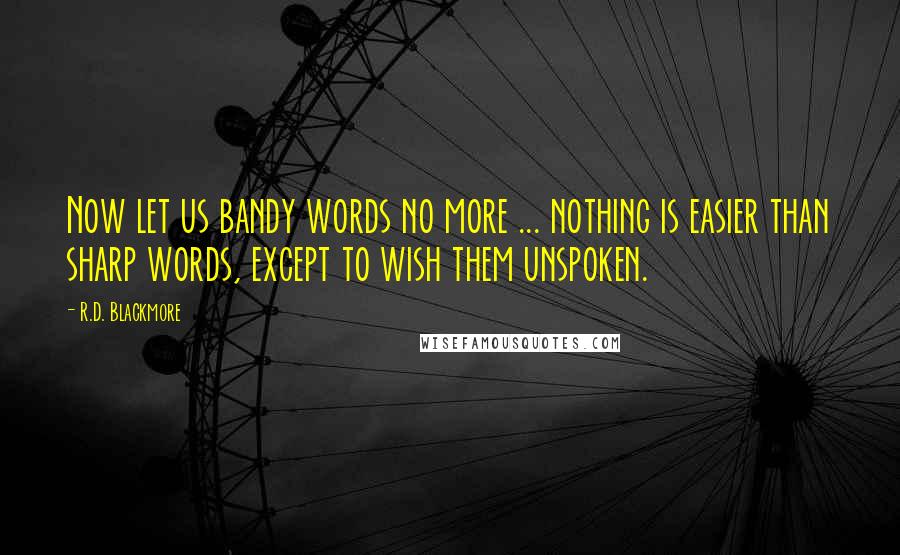 R.D. Blackmore Quotes: Now let us bandy words no more ... nothing is easier than sharp words, except to wish them unspoken.