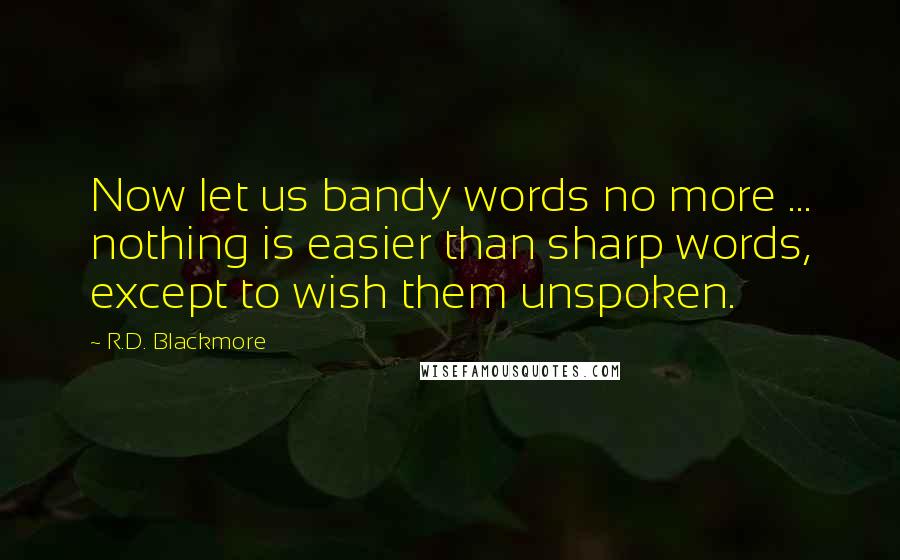 R.D. Blackmore Quotes: Now let us bandy words no more ... nothing is easier than sharp words, except to wish them unspoken.