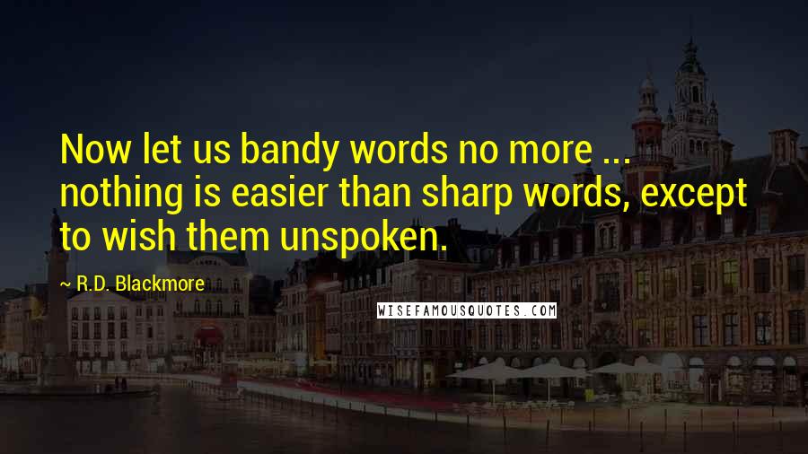 R.D. Blackmore Quotes: Now let us bandy words no more ... nothing is easier than sharp words, except to wish them unspoken.