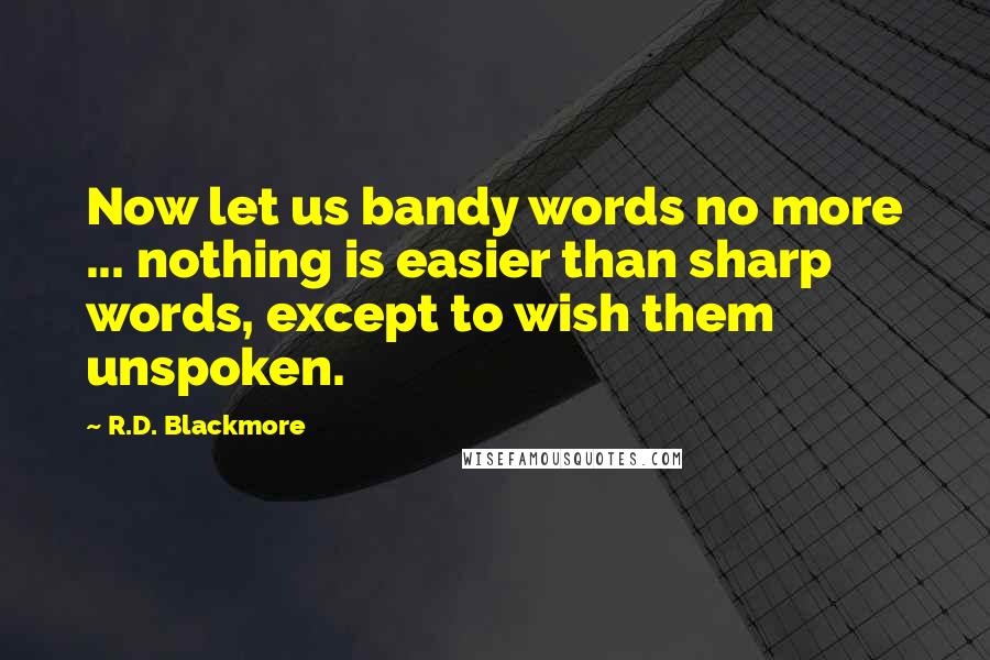 R.D. Blackmore Quotes: Now let us bandy words no more ... nothing is easier than sharp words, except to wish them unspoken.