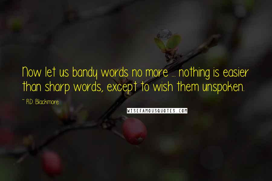 R.D. Blackmore Quotes: Now let us bandy words no more ... nothing is easier than sharp words, except to wish them unspoken.