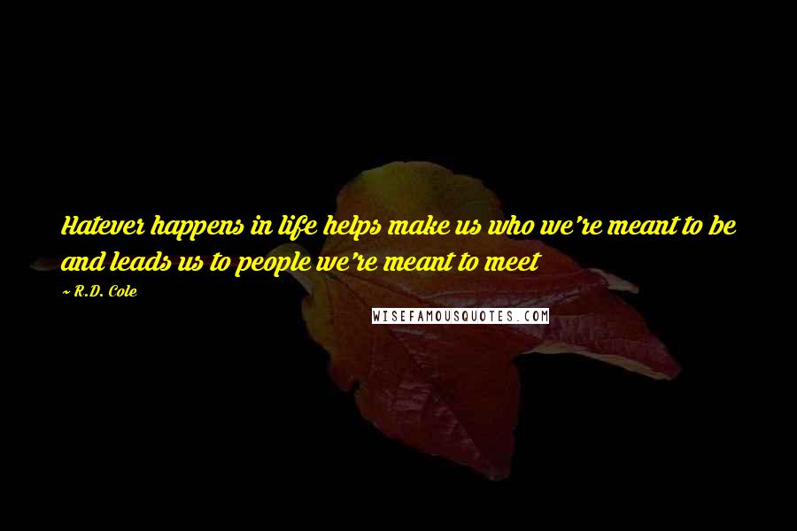 R.D. Cole Quotes: Hatever happens in life helps make us who we're meant to be and leads us to people we're meant to meet