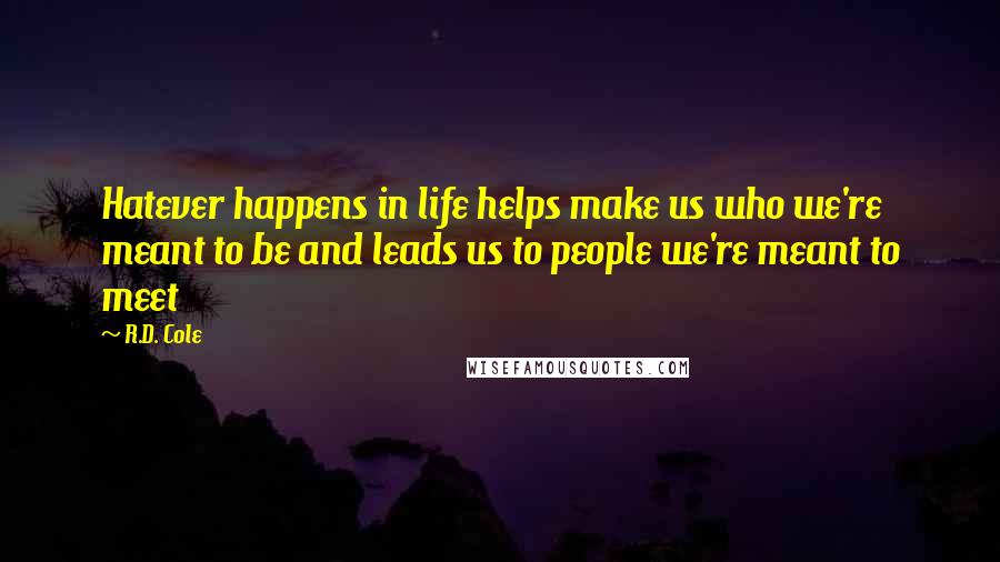 R.D. Cole Quotes: Hatever happens in life helps make us who we're meant to be and leads us to people we're meant to meet