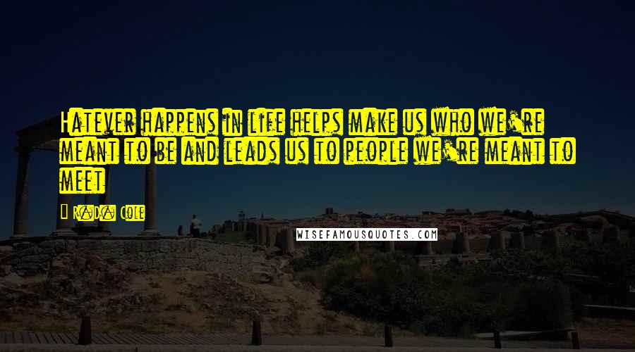 R.D. Cole Quotes: Hatever happens in life helps make us who we're meant to be and leads us to people we're meant to meet