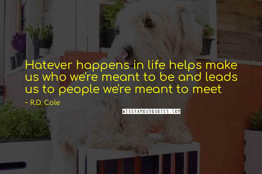 R.D. Cole Quotes: Hatever happens in life helps make us who we're meant to be and leads us to people we're meant to meet