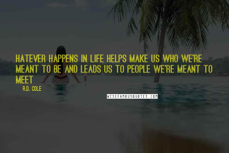 R.D. Cole Quotes: Hatever happens in life helps make us who we're meant to be and leads us to people we're meant to meet