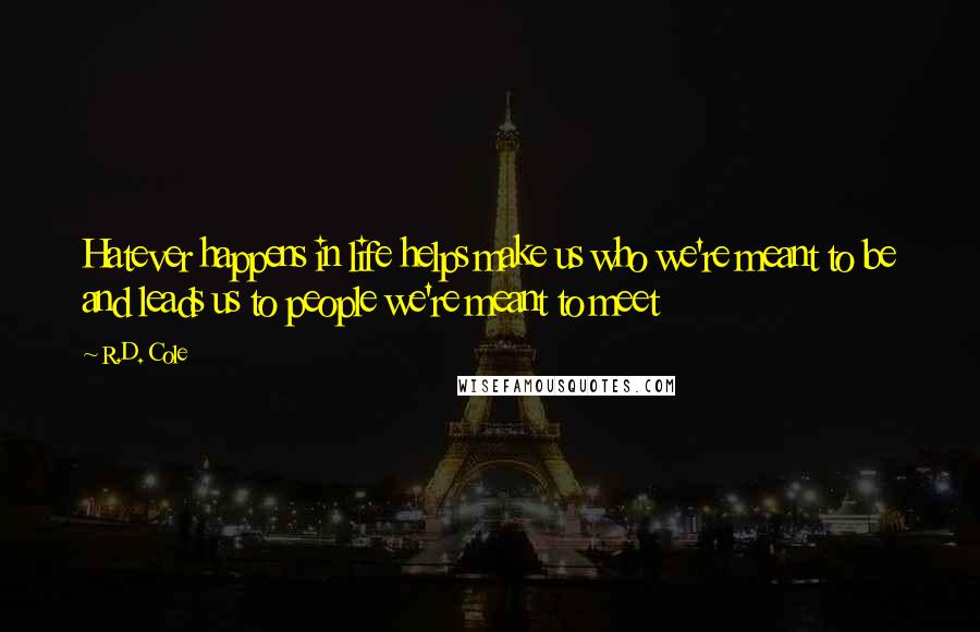 R.D. Cole Quotes: Hatever happens in life helps make us who we're meant to be and leads us to people we're meant to meet