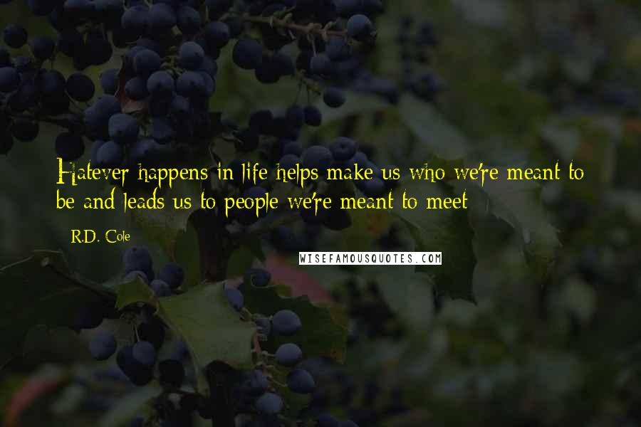 R.D. Cole Quotes: Hatever happens in life helps make us who we're meant to be and leads us to people we're meant to meet