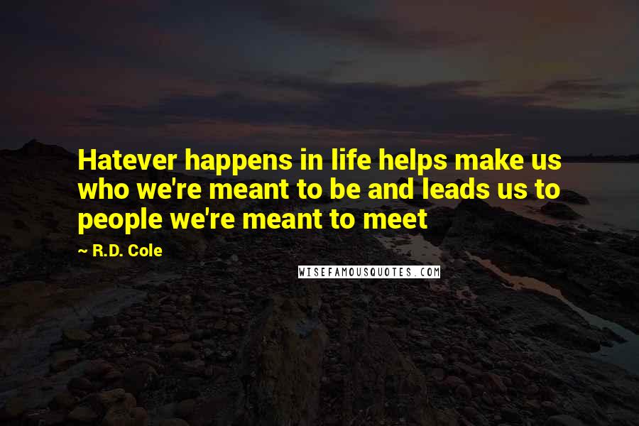 R.D. Cole Quotes: Hatever happens in life helps make us who we're meant to be and leads us to people we're meant to meet