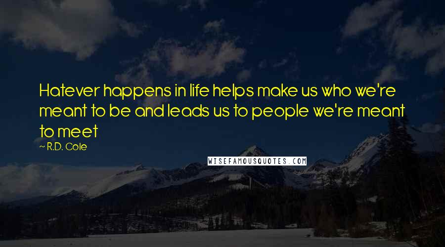 R.D. Cole Quotes: Hatever happens in life helps make us who we're meant to be and leads us to people we're meant to meet