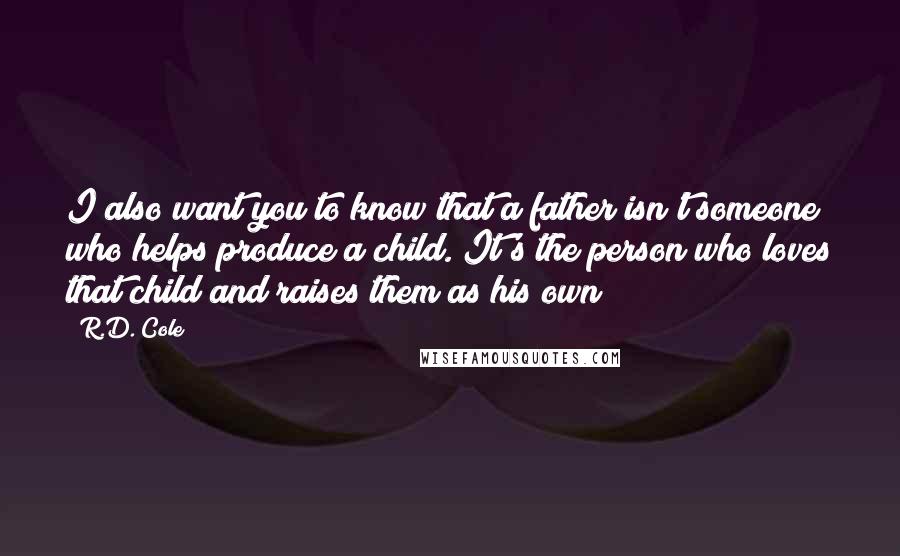 R.D. Cole Quotes: I also want you to know that a father isn't someone who helps produce a child. It's the person who loves that child and raises them as his own