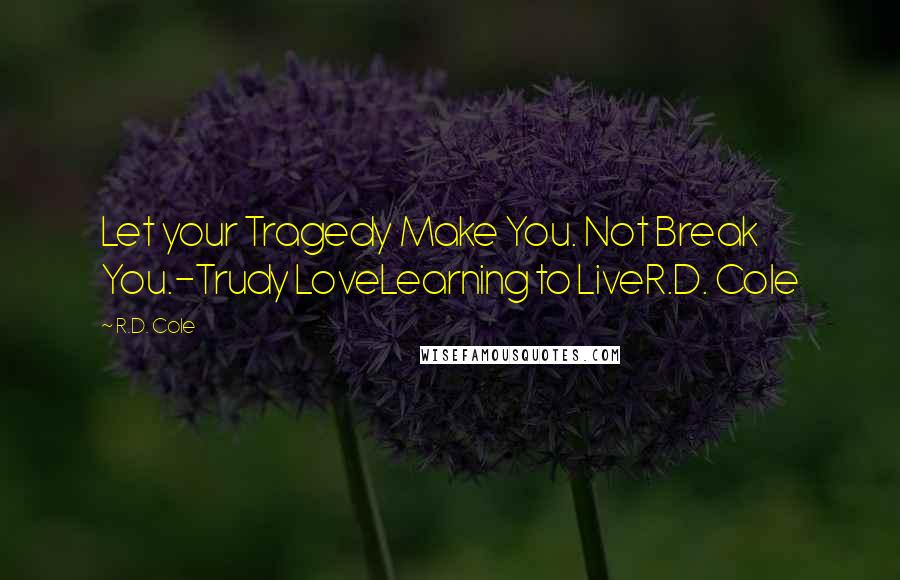 R.D. Cole Quotes: Let your Tragedy Make You. Not Break You.-Trudy LoveLearning to LiveR.D. Cole