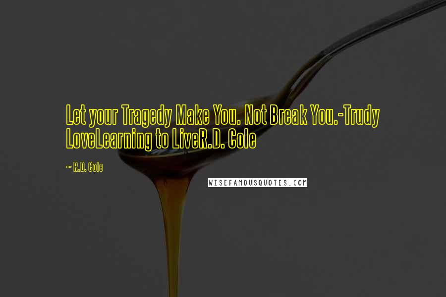 R.D. Cole Quotes: Let your Tragedy Make You. Not Break You.-Trudy LoveLearning to LiveR.D. Cole