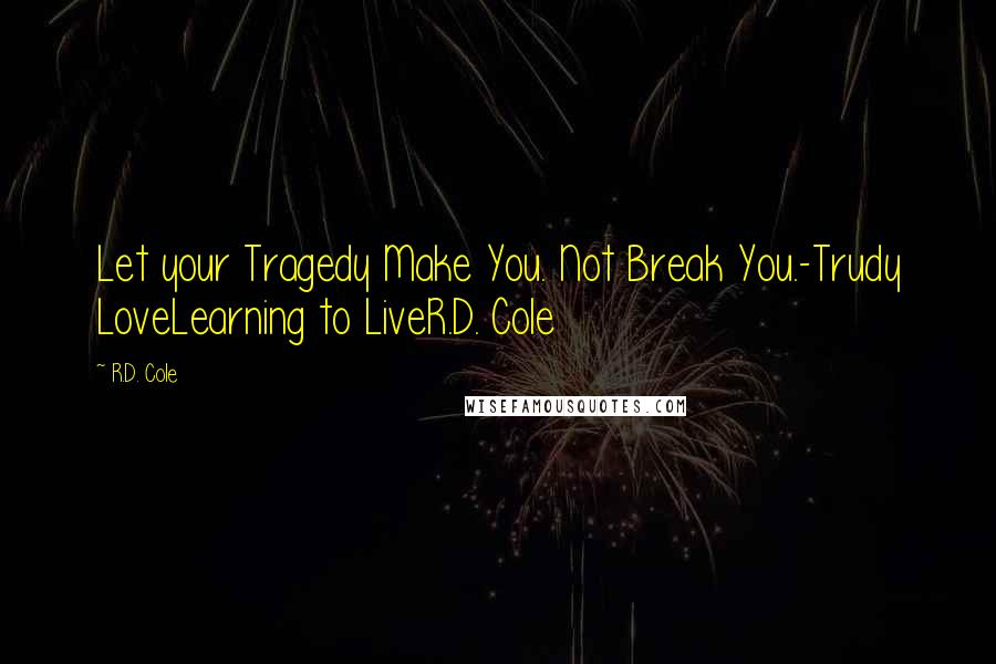 R.D. Cole Quotes: Let your Tragedy Make You. Not Break You.-Trudy LoveLearning to LiveR.D. Cole