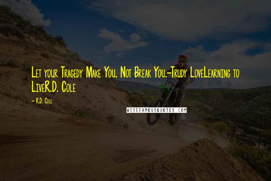 R.D. Cole Quotes: Let your Tragedy Make You. Not Break You.-Trudy LoveLearning to LiveR.D. Cole