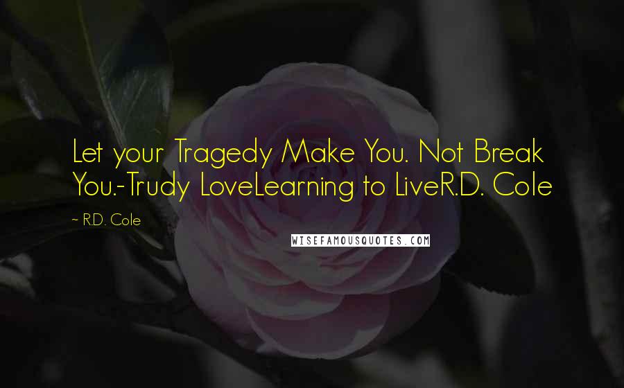 R.D. Cole Quotes: Let your Tragedy Make You. Not Break You.-Trudy LoveLearning to LiveR.D. Cole