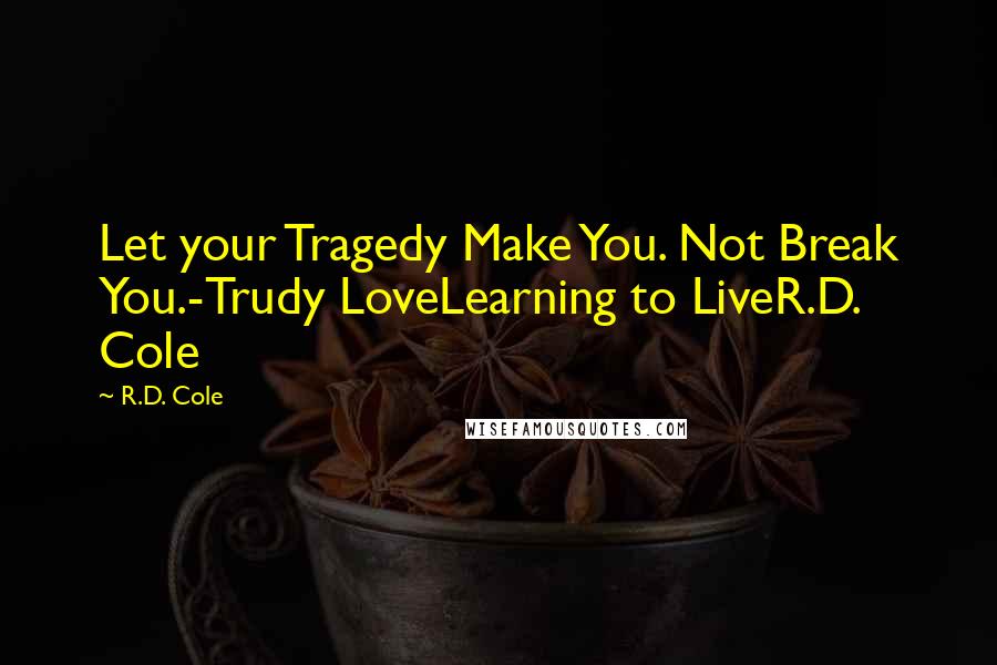 R.D. Cole Quotes: Let your Tragedy Make You. Not Break You.-Trudy LoveLearning to LiveR.D. Cole