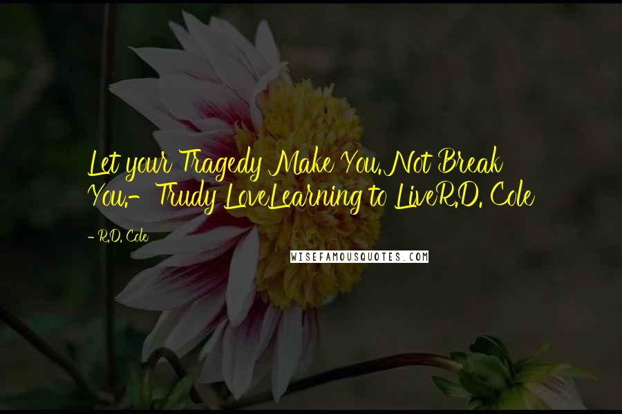 R.D. Cole Quotes: Let your Tragedy Make You. Not Break You.-Trudy LoveLearning to LiveR.D. Cole