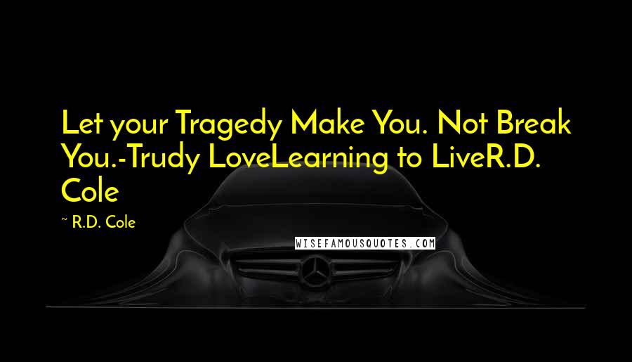 R.D. Cole Quotes: Let your Tragedy Make You. Not Break You.-Trudy LoveLearning to LiveR.D. Cole