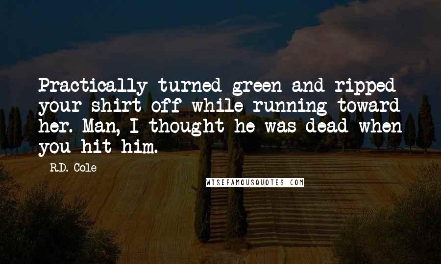 R.D. Cole Quotes: Practically turned green and ripped your shirt off while running toward her. Man, I thought he was dead when you hit him.