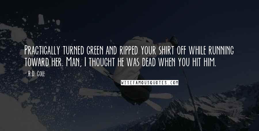 R.D. Cole Quotes: Practically turned green and ripped your shirt off while running toward her. Man, I thought he was dead when you hit him.