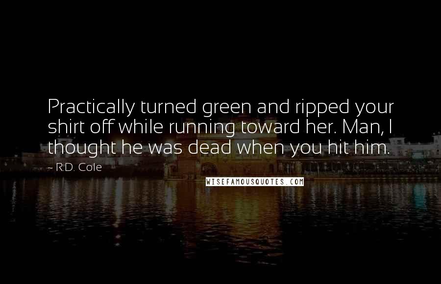 R.D. Cole Quotes: Practically turned green and ripped your shirt off while running toward her. Man, I thought he was dead when you hit him.