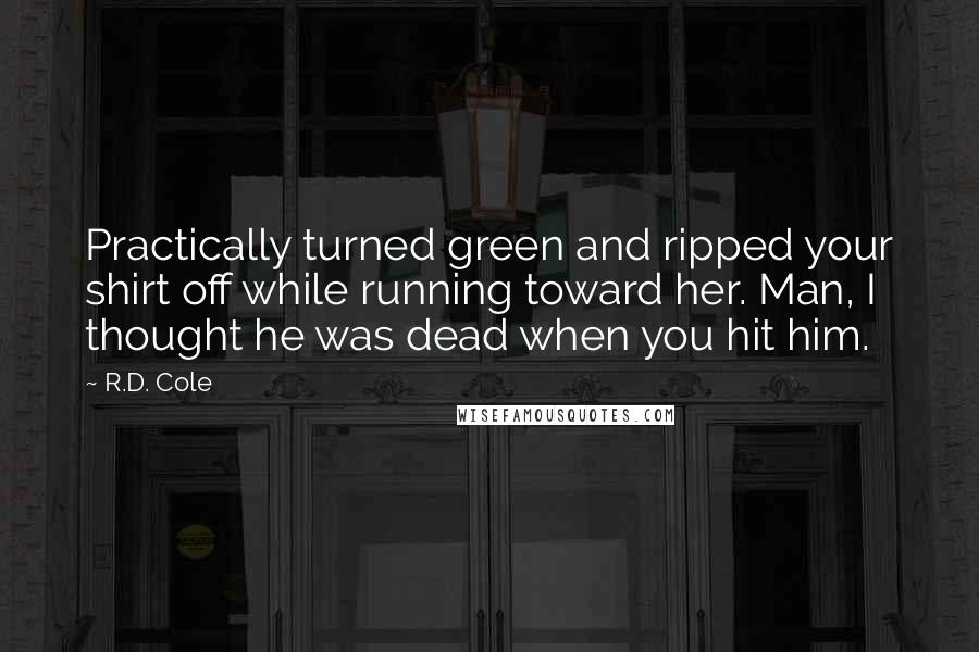 R.D. Cole Quotes: Practically turned green and ripped your shirt off while running toward her. Man, I thought he was dead when you hit him.