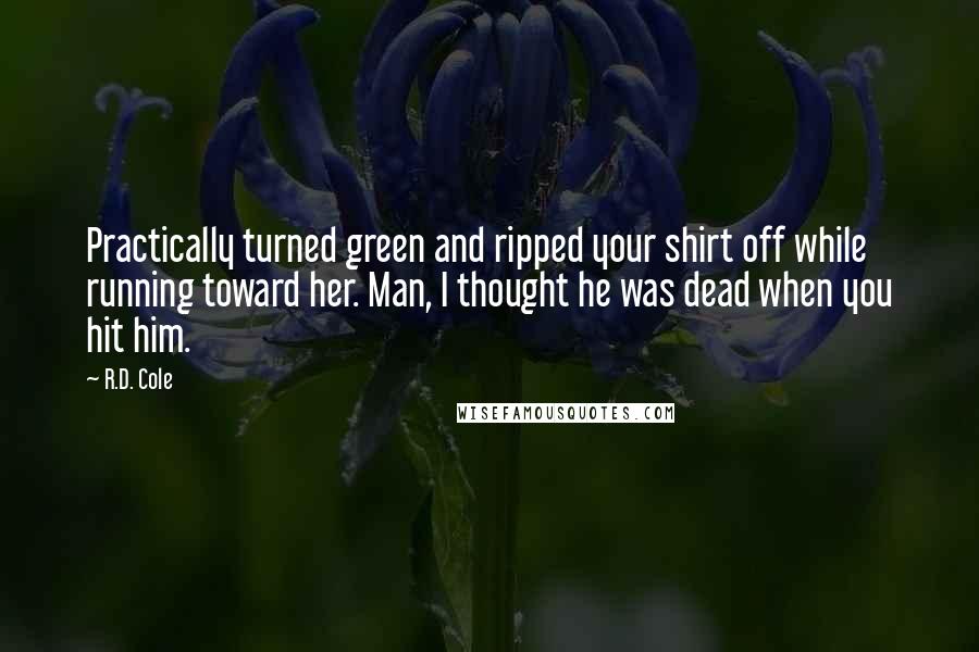 R.D. Cole Quotes: Practically turned green and ripped your shirt off while running toward her. Man, I thought he was dead when you hit him.