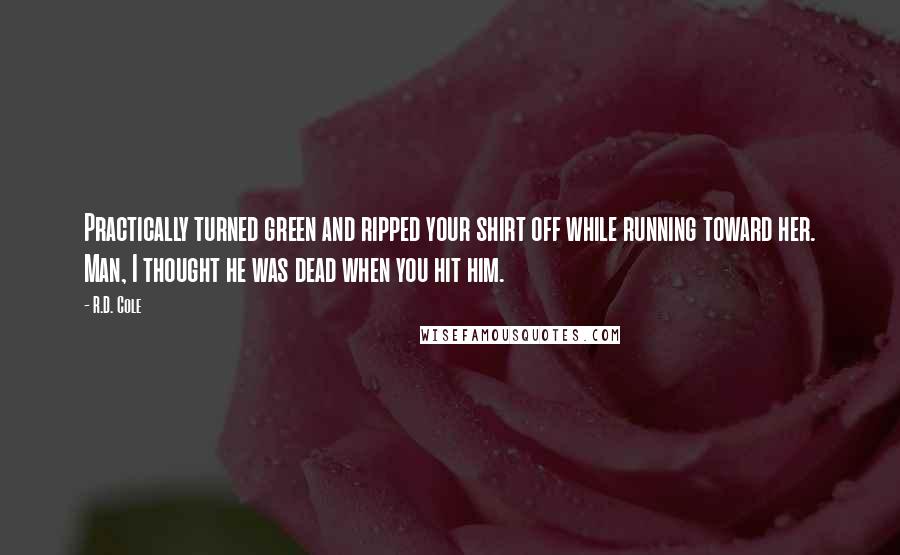 R.D. Cole Quotes: Practically turned green and ripped your shirt off while running toward her. Man, I thought he was dead when you hit him.