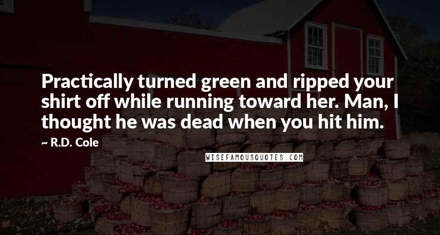 R.D. Cole Quotes: Practically turned green and ripped your shirt off while running toward her. Man, I thought he was dead when you hit him.