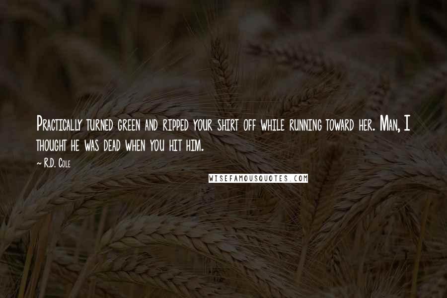 R.D. Cole Quotes: Practically turned green and ripped your shirt off while running toward her. Man, I thought he was dead when you hit him.