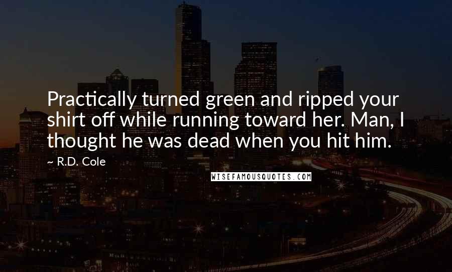 R.D. Cole Quotes: Practically turned green and ripped your shirt off while running toward her. Man, I thought he was dead when you hit him.