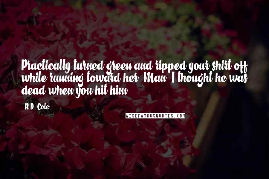R.D. Cole Quotes: Practically turned green and ripped your shirt off while running toward her. Man, I thought he was dead when you hit him.