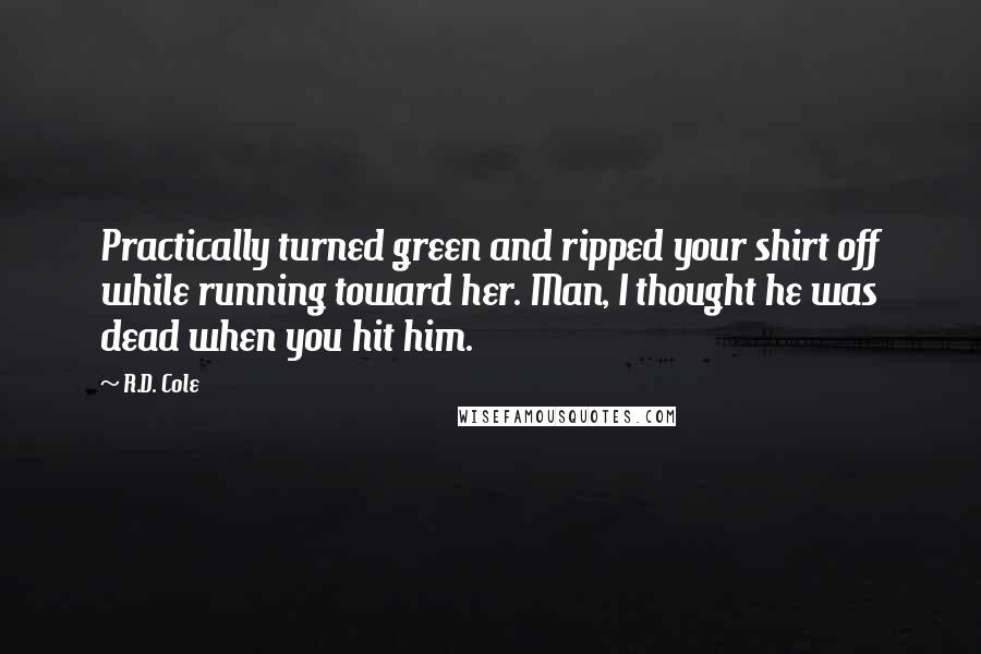 R.D. Cole Quotes: Practically turned green and ripped your shirt off while running toward her. Man, I thought he was dead when you hit him.
