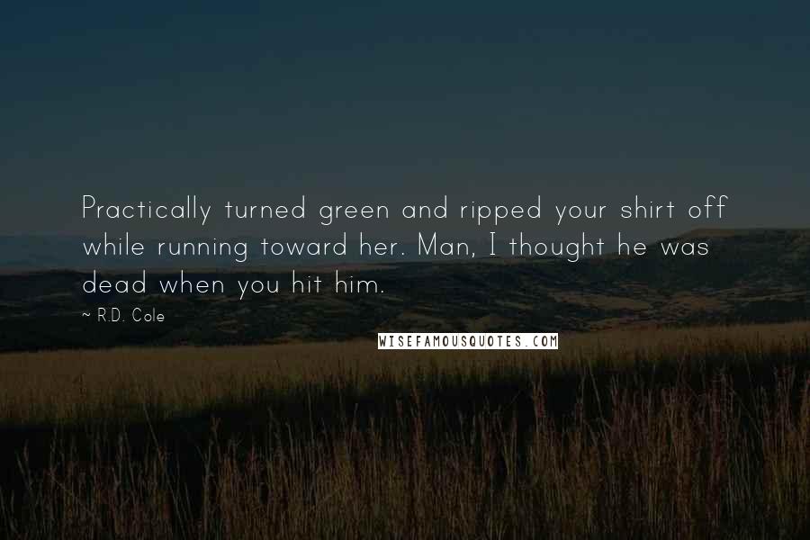 R.D. Cole Quotes: Practically turned green and ripped your shirt off while running toward her. Man, I thought he was dead when you hit him.