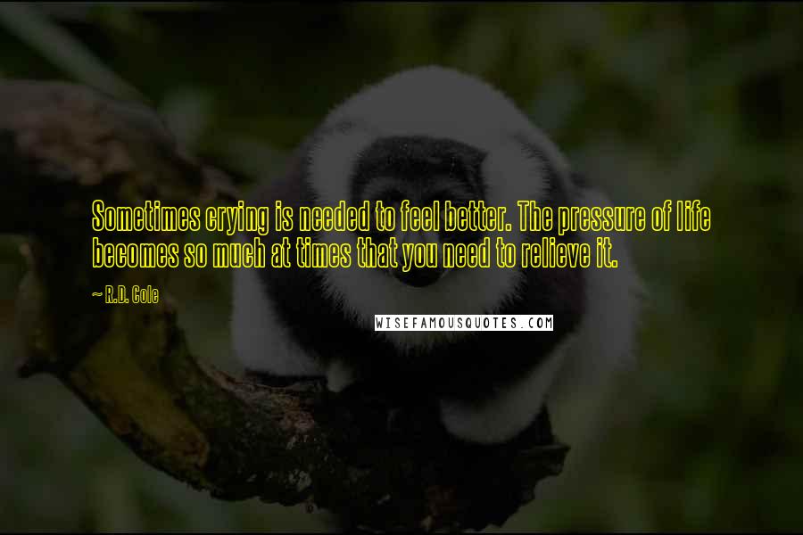 R.D. Cole Quotes: Sometimes crying is needed to feel better. The pressure of life becomes so much at times that you need to relieve it.