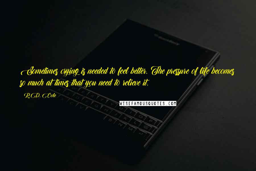 R.D. Cole Quotes: Sometimes crying is needed to feel better. The pressure of life becomes so much at times that you need to relieve it.