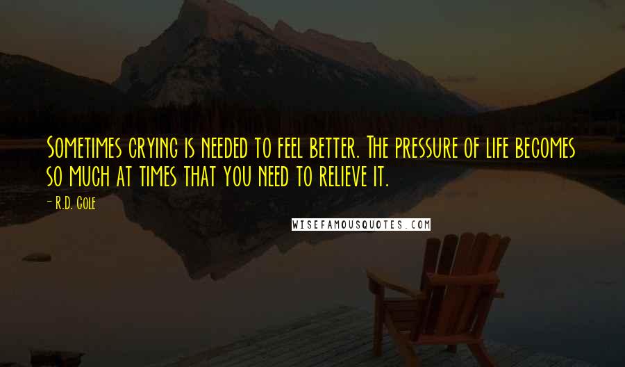 R.D. Cole Quotes: Sometimes crying is needed to feel better. The pressure of life becomes so much at times that you need to relieve it.