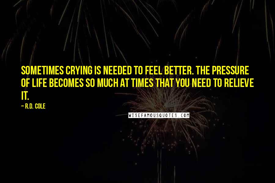 R.D. Cole Quotes: Sometimes crying is needed to feel better. The pressure of life becomes so much at times that you need to relieve it.