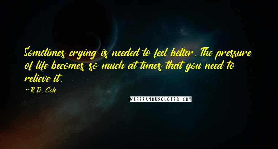 R.D. Cole Quotes: Sometimes crying is needed to feel better. The pressure of life becomes so much at times that you need to relieve it.