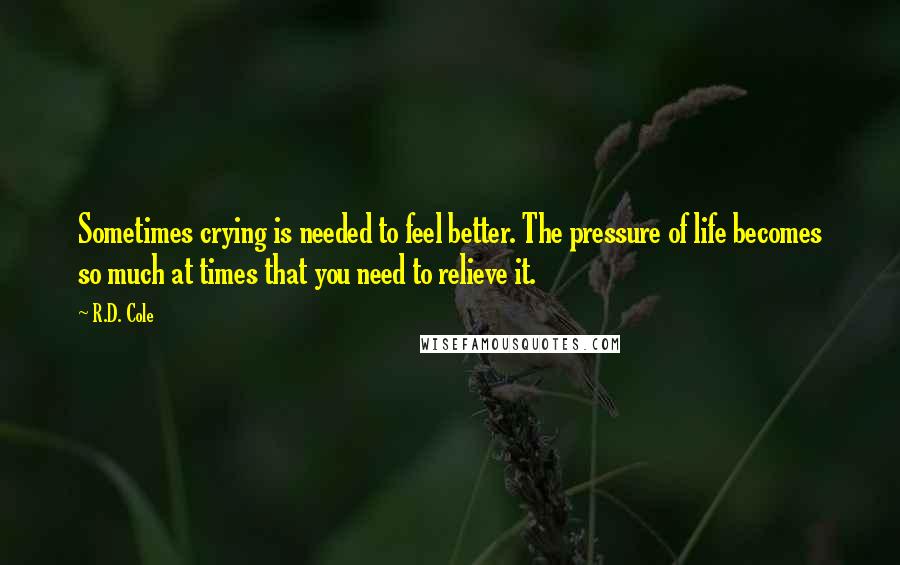 R.D. Cole Quotes: Sometimes crying is needed to feel better. The pressure of life becomes so much at times that you need to relieve it.