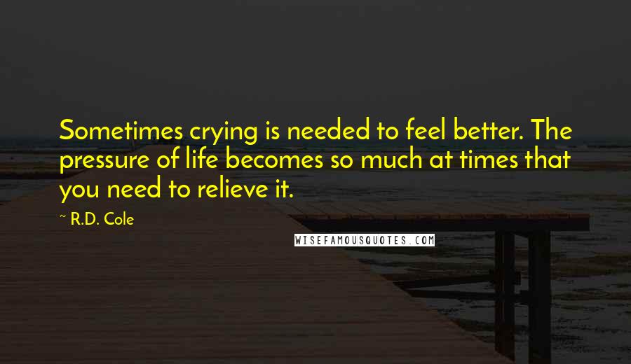 R.D. Cole Quotes: Sometimes crying is needed to feel better. The pressure of life becomes so much at times that you need to relieve it.