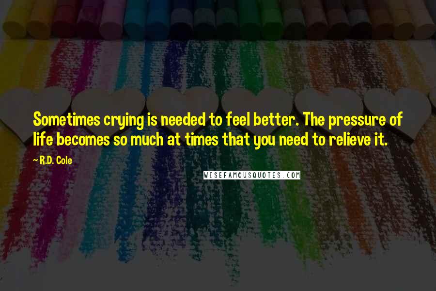 R.D. Cole Quotes: Sometimes crying is needed to feel better. The pressure of life becomes so much at times that you need to relieve it.